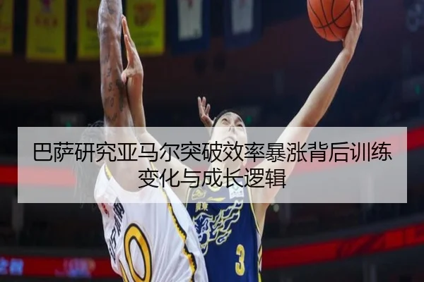 巴萨研究亚马尔突破效率暴涨背后训练变化与成长逻辑