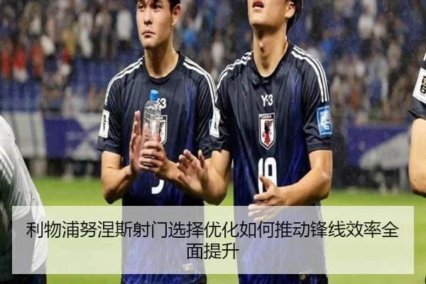 利物浦努涅斯射门选择优化如何推动锋线效率全面提升