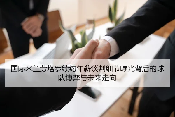 国际米兰劳塔罗续约年薪谈判细节曝光背后的球队博弈与未来走向