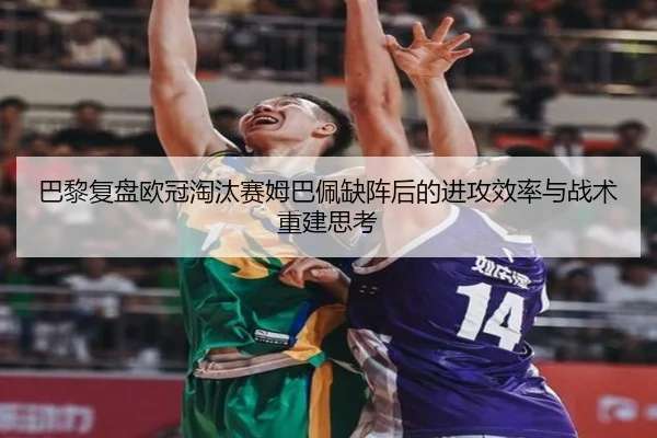 巴黎复盘欧冠淘汰赛姆巴佩缺阵后的进攻效率与战术重建思考