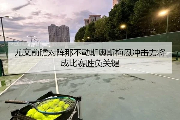 尤文前瞻对阵那不勒斯奥斯梅恩冲击力将成比赛胜负关键