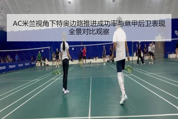 AC米兰视角下特奥边路推进成功率与意甲后卫表现全景对比观察